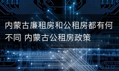 内蒙古廉租房和公租房都有何不同 内蒙古公租房政策