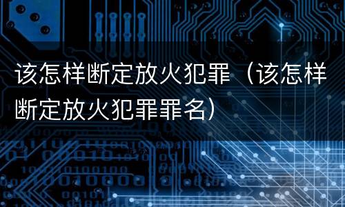 该怎样断定放火犯罪（该怎样断定放火犯罪罪名）