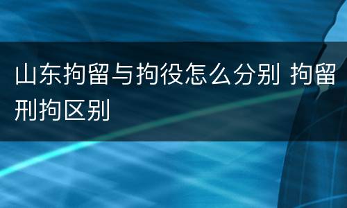 山东拘留与拘役怎么分别 拘留刑拘区别