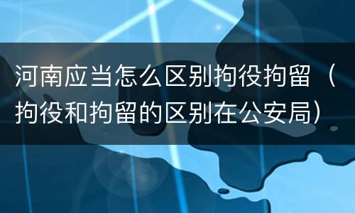 河南应当怎么区别拘役拘留（拘役和拘留的区别在公安局）