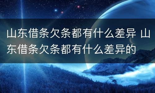 山东借条欠条都有什么差异 山东借条欠条都有什么差异的