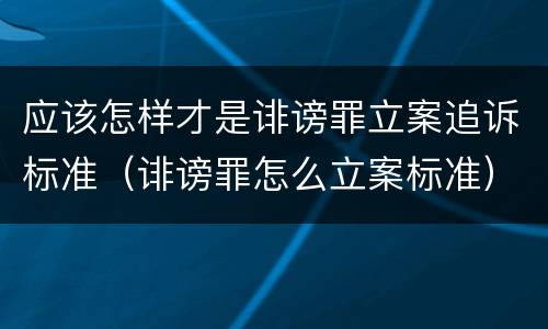 应该怎样才是诽谤罪立案追诉标准（诽谤罪怎么立案标准）