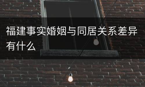 福建事实婚姻与同居关系差异有什么