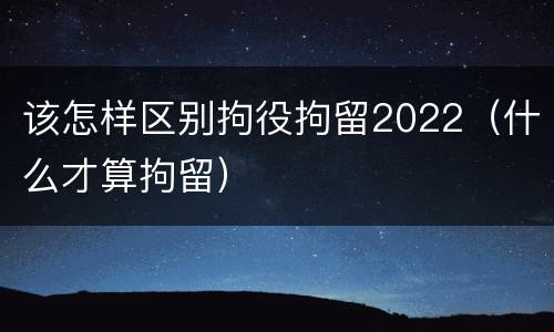 该怎样区别拘役拘留2022（什么才算拘留）