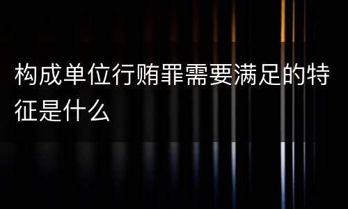 构成单位行贿罪需要满足的特征是什么
