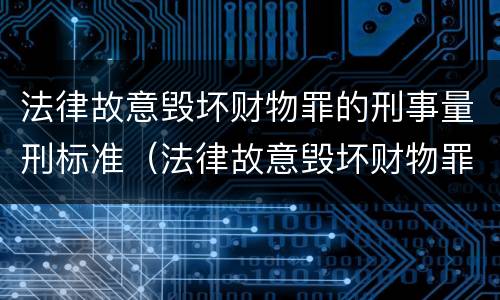 法律故意毁坏财物罪的刑事量刑标准（法律故意毁坏财物罪的刑事量刑标准是什么）
