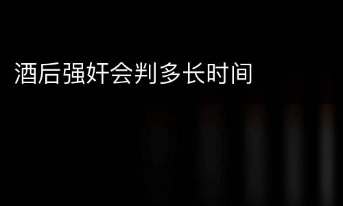 酒后强奸会判多长时间
