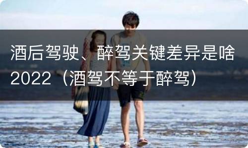 酒后驾驶、醉驾关键差异是啥2022（酒驾不等于醉驾）