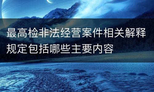 最高检非法经营案件相关解释规定包括哪些主要内容