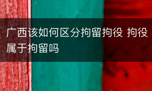 广西该如何区分拘留拘役 拘役属于拘留吗