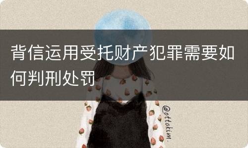 背信运用受托财产犯罪需要如何判刑处罚