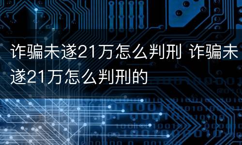 诈骗未遂21万怎么判刑 诈骗未遂21万怎么判刑的