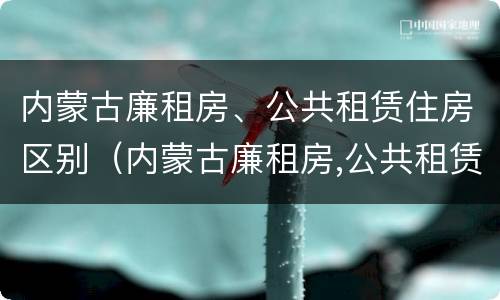 内蒙古廉租房、公共租赁住房区别（内蒙古廉租房,公共租赁住房区别是什么）