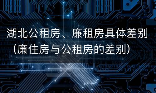 湖北公租房、廉租房具体差别（廉住房与公租房的差别）