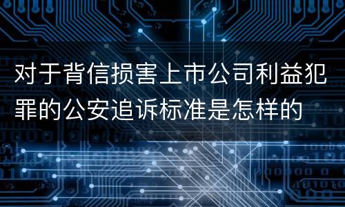 对于背信损害上市公司利益犯罪的公安追诉标准是怎样的