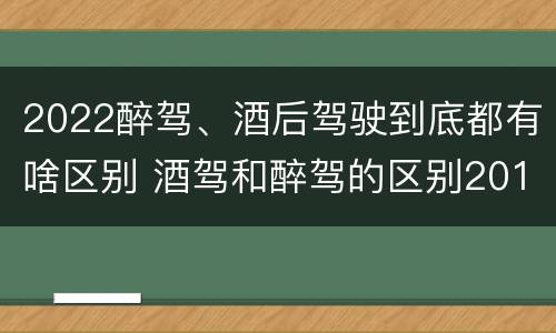 2022醉驾、酒后驾驶到底都有啥区别 酒驾和醉驾的区别2019