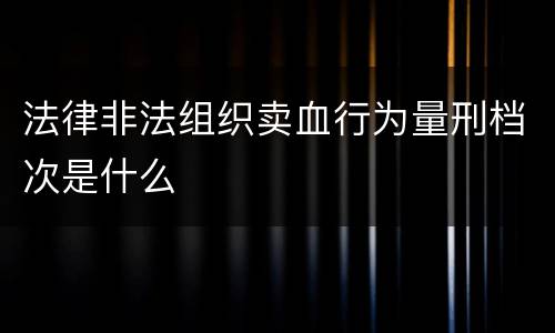 法律非法组织卖血行为量刑档次是什么