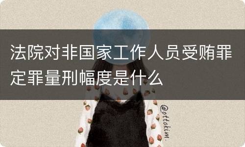 法院对非国家工作人员受贿罪定罪量刑幅度是什么