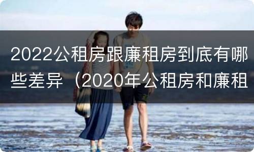 2022公租房跟廉租房到底有哪些差异（2020年公租房和廉租房的区别）