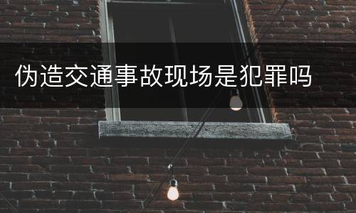 伪造交通事故现场是犯罪吗