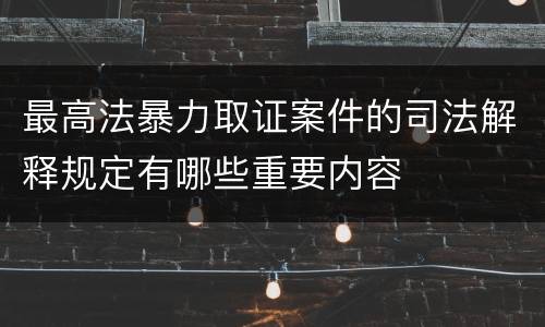 最高法暴力取证案件的司法解释规定有哪些重要内容