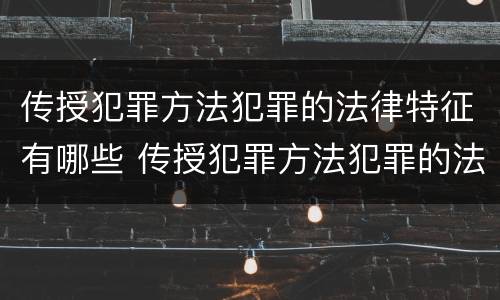 传授犯罪方法犯罪的法律特征有哪些 传授犯罪方法犯罪的法律特征有哪些呢