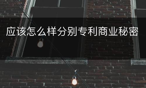 应该怎么样分别专利商业秘密