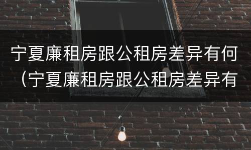 宁夏廉租房跟公租房差异有何（宁夏廉租房跟公租房差异有何区别）