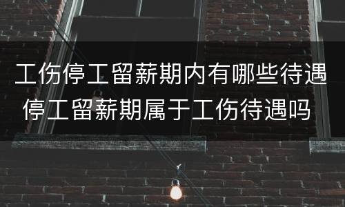工伤停工留薪期内有哪些待遇 停工留薪期属于工伤待遇吗