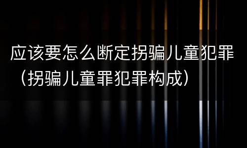应该要怎么断定拐骗儿童犯罪（拐骗儿童罪犯罪构成）
