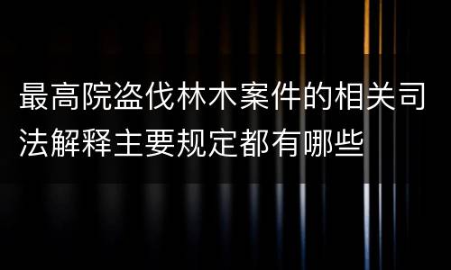 最高院盗伐林木案件的相关司法解释主要规定都有哪些