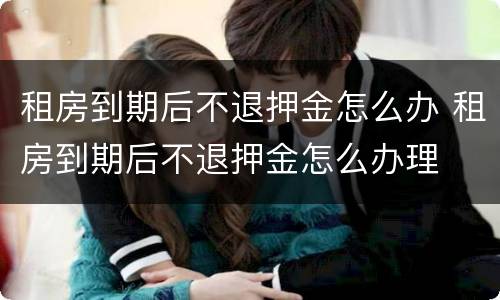 租房到期后不退押金怎么办 租房到期后不退押金怎么办理