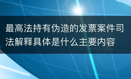 最高法持有伪造的发票案件司法解释具体是什么主要内容