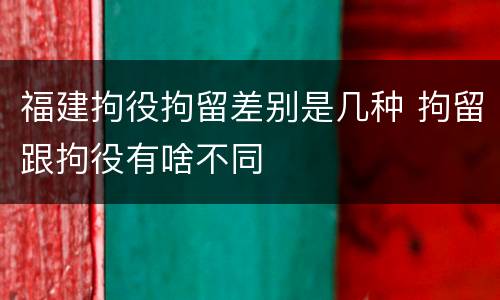 福建拘役拘留差别是几种 拘留跟拘役有啥不同