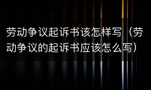 劳动争议起诉书该怎样写（劳动争议的起诉书应该怎么写）
