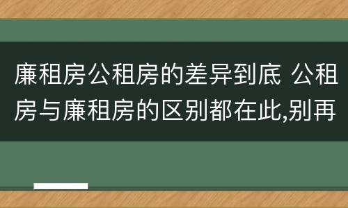 廉租房公租房的差异到底 公租房与廉租房的区别都在此,别再搞错了!