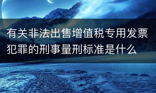 有关非法出售增值税专用发票犯罪的刑事量刑标准是什么