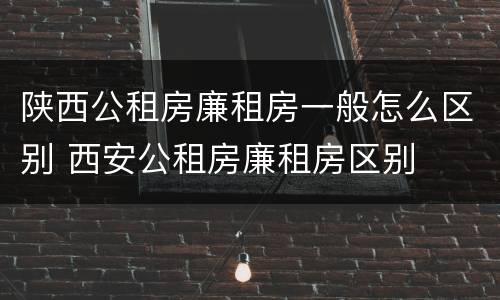 陕西公租房廉租房一般怎么区别 西安公租房廉租房区别