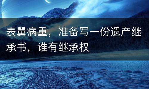 表舅病重，准备写一份遗产继承书，谁有继承权