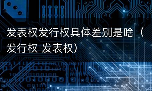 发表权发行权具体差别是啥（发行权 发表权）