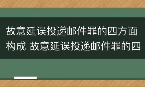 故意延误投递邮件罪的四方面构成 故意延误投递邮件罪的四方面构成犯罪