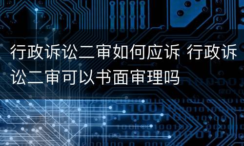 行政诉讼二审如何应诉 行政诉讼二审可以书面审理吗
