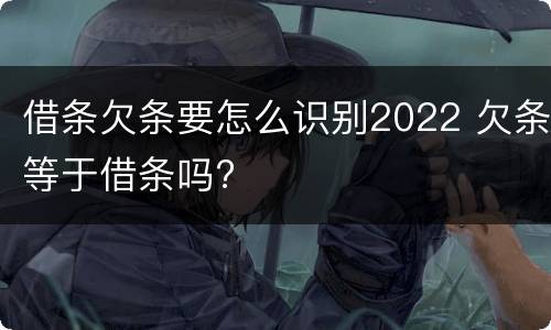 借条欠条要怎么识别2022 欠条等于借条吗?