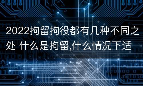 2022拘留拘役都有几种不同之处 什么是拘留,什么情况下适用拘留