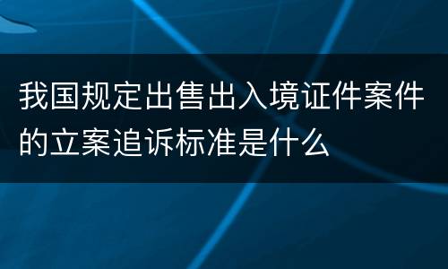 我国规定出售出入境证件案件的立案追诉标准是什么