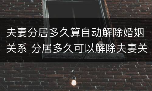 夫妻分居多久算自动解除婚姻关系 分居多久可以解除夫妻关系