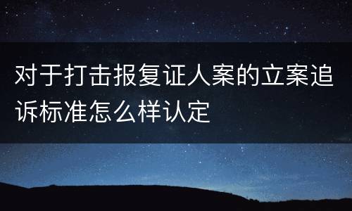 对于打击报复证人案的立案追诉标准怎么样认定