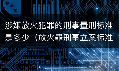 涉嫌放火犯罪的刑事量刑标准是多少（放火罪刑事立案标准）