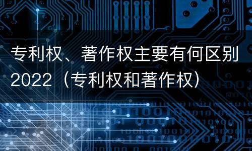 专利权、著作权主要有何区别2022（专利权和著作权）