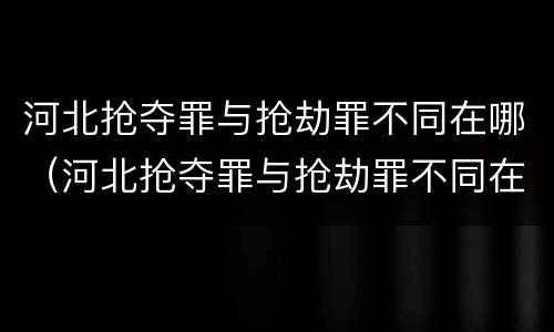 河北抢夺罪与抢劫罪不同在哪（河北抢夺罪与抢劫罪不同在哪举报）